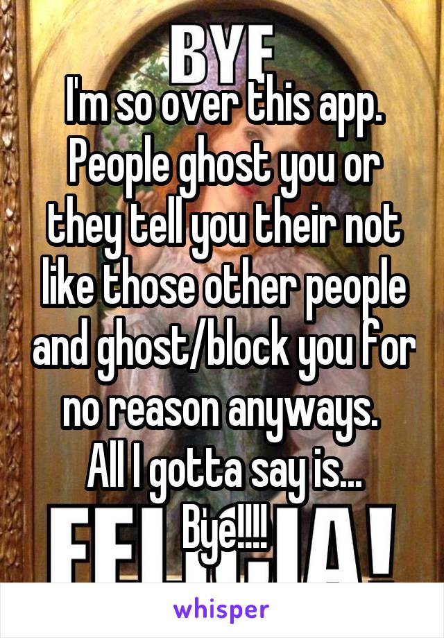 I'm so over this app. People ghost you or they tell you their not like those other people and ghost/block you for no reason anyways. 
All I gotta say is...
Bye!!!!