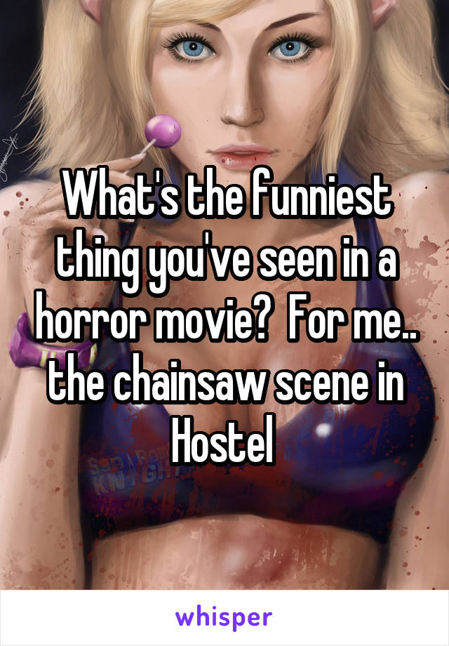 What's the funniest thing you've seen in a horror movie?  For me.. the chainsaw scene in Hostel 