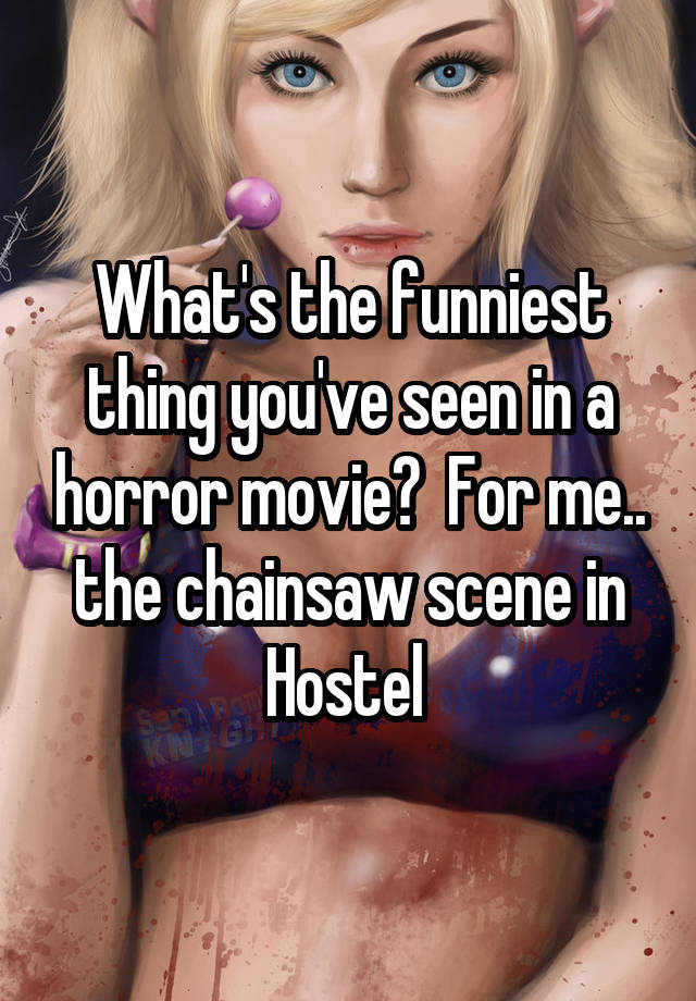 What's the funniest thing you've seen in a horror movie?  For me.. the chainsaw scene in Hostel 