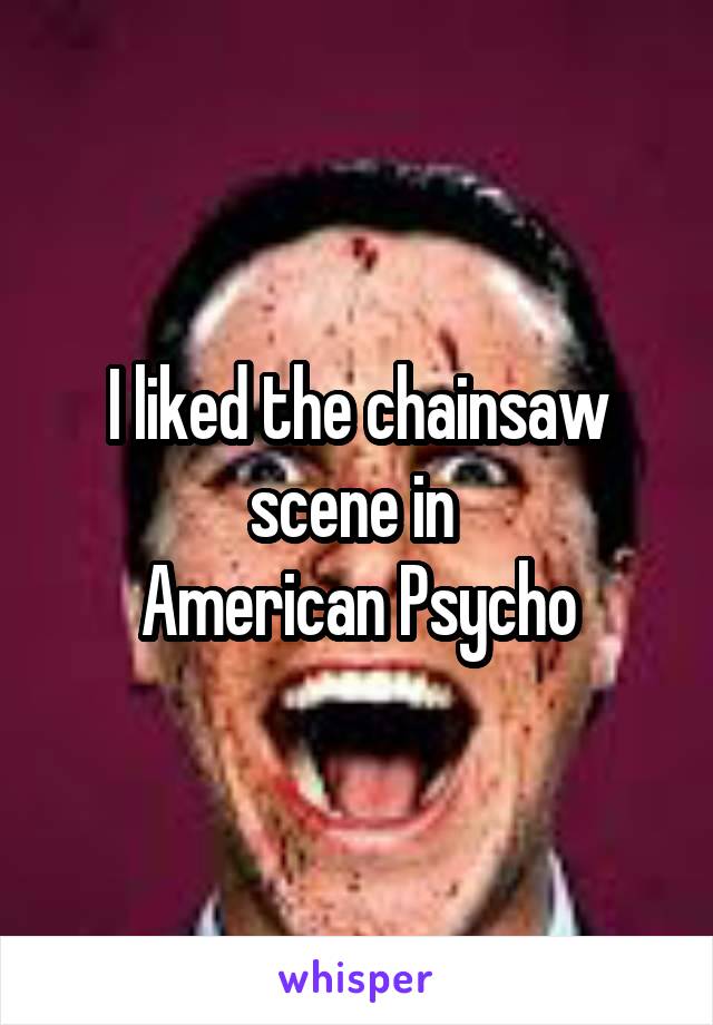 I liked the chainsaw scene in 
American Psycho