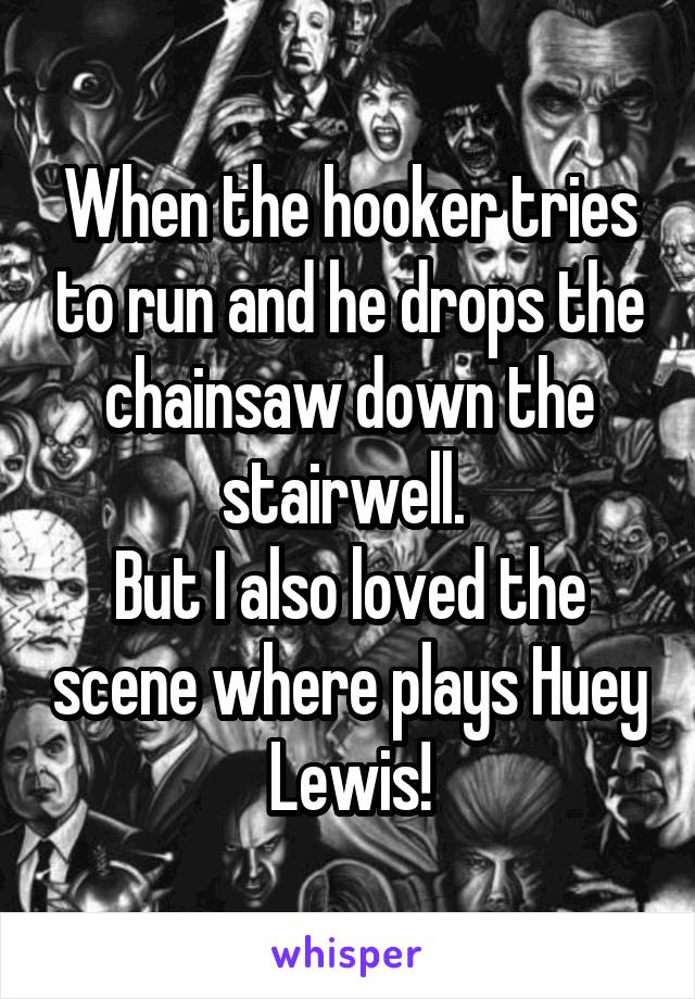 When the hooker tries to run and he drops the chainsaw down the stairwell. 
But I also loved the scene where plays Huey Lewis!