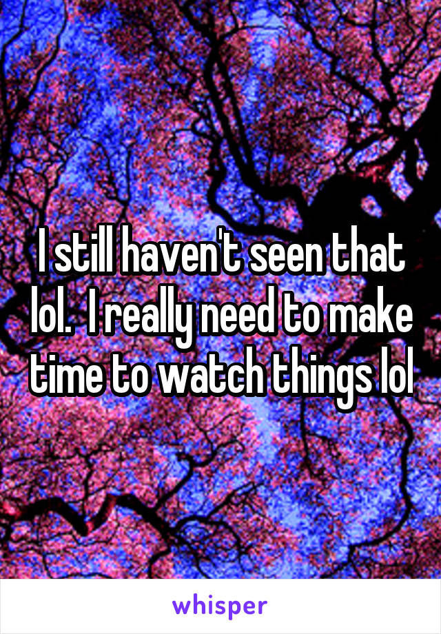 I still haven't seen that lol.  I really need to make time to watch things lol