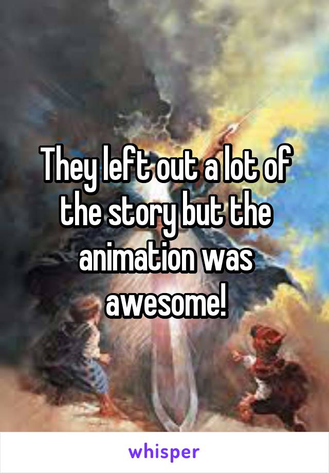 They left out a lot of the story but the animation was awesome!