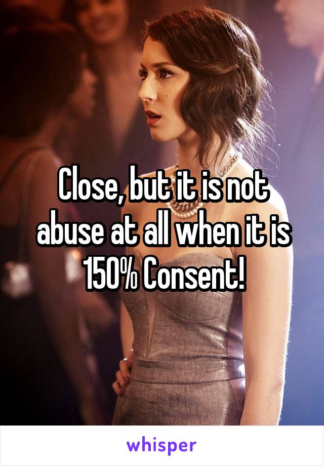 Close, but it is not abuse at all when it is 150% Consent!