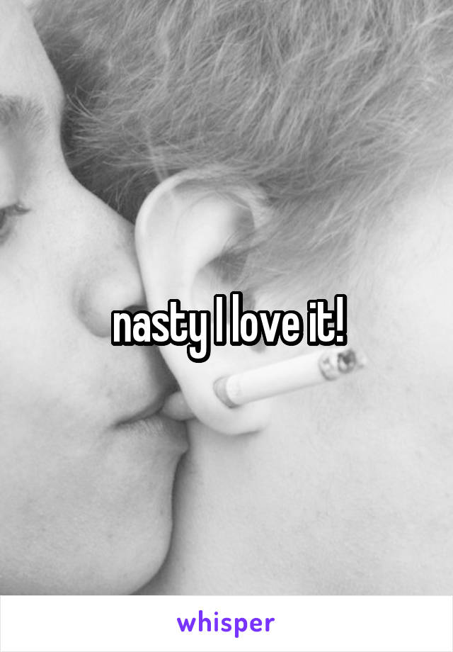 nasty I love it!