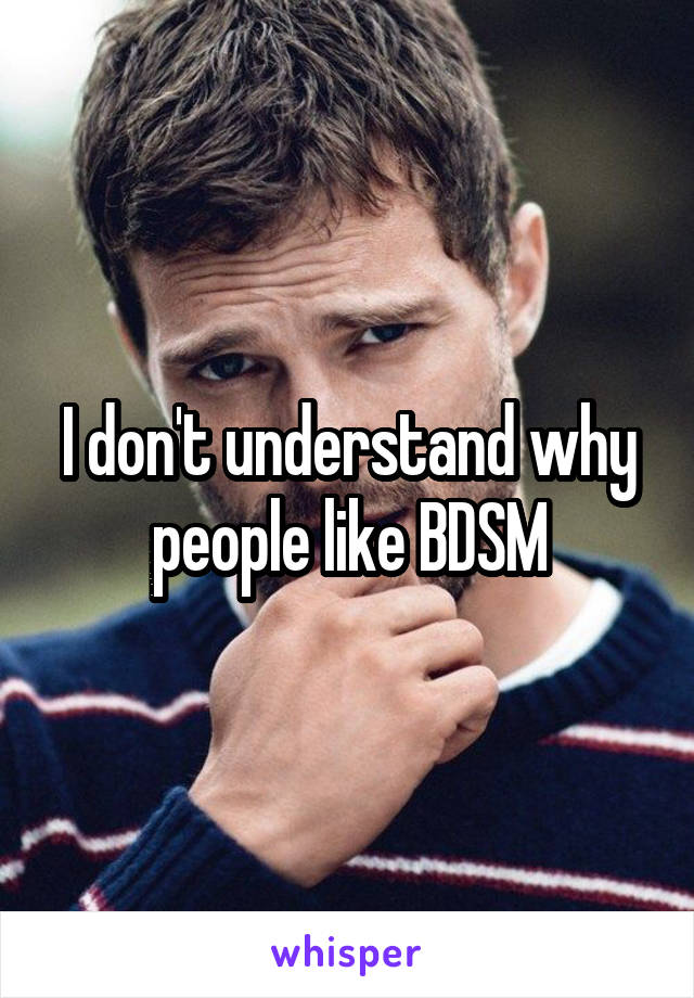 I don't understand why people like BDSM