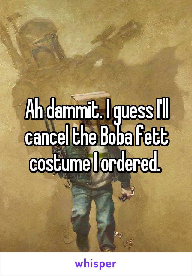 Ah dammit. I guess I'll cancel the Boba fett costume I ordered. 