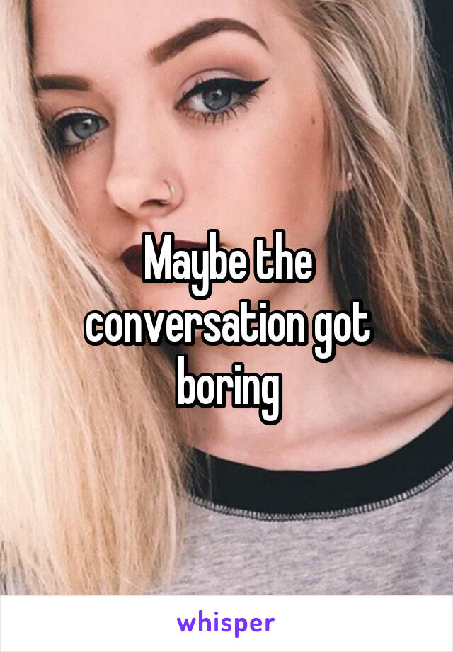 Maybe the conversation got boring