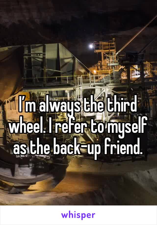 I’m always the third wheel. I refer to myself as the back-up friend. 