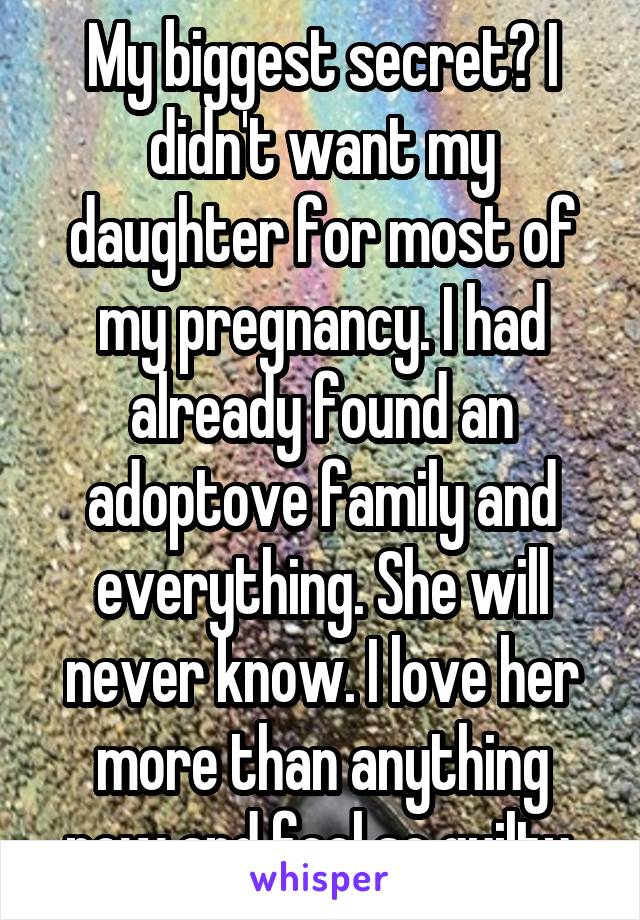 My biggest secret? I didn't want my daughter for most of my pregnancy. I had already found an adoptove family and everything. She will never know. I love her more than anything now and feel so guilty.