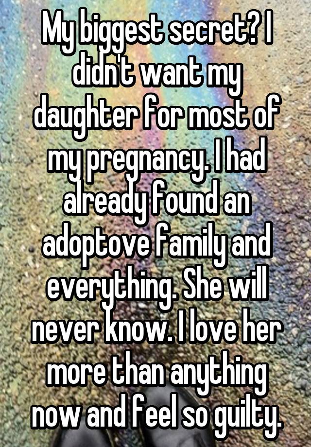 My biggest secret? I didn't want my daughter for most of my pregnancy. I had already found an adoptove family and everything. She will never know. I love her more than anything now and feel so guilty.