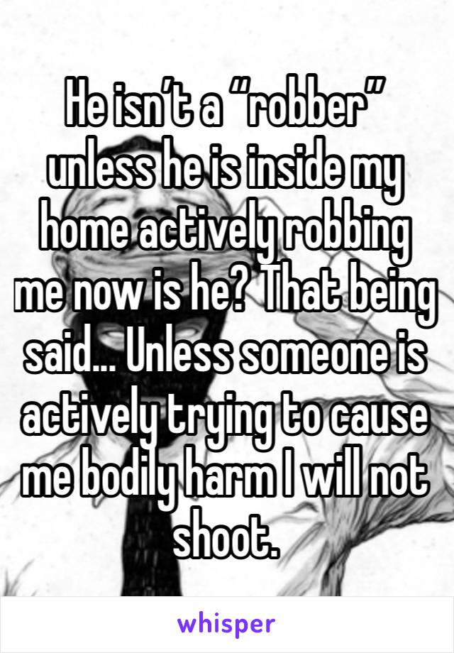 He isn’t a “robber” unless he is inside my home actively robbing me now is he? That being said... Unless someone is actively trying to cause me bodily harm I will not shoot.