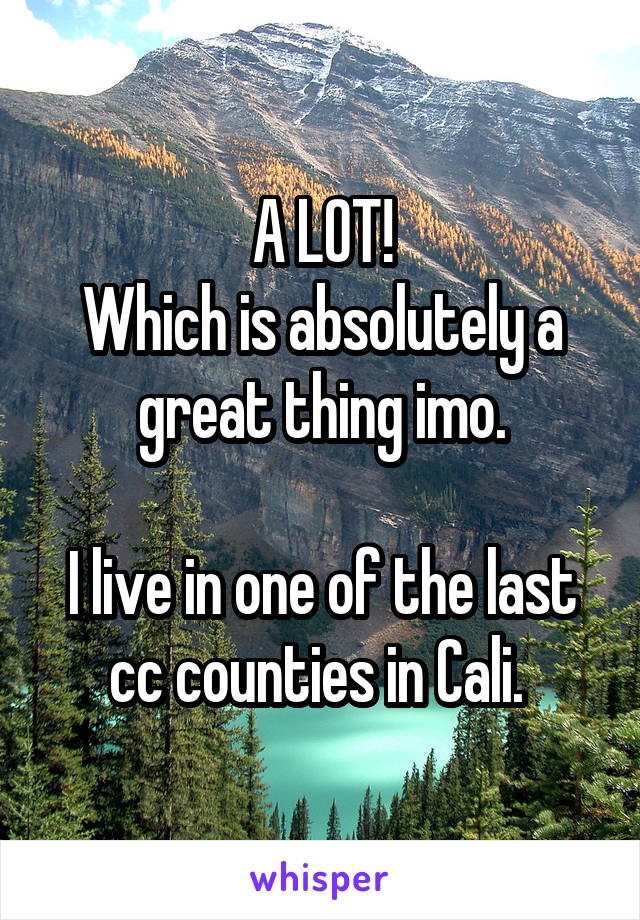 A LOT!
Which is absolutely a great thing imo.

I live in one of the last cc counties in Cali. 