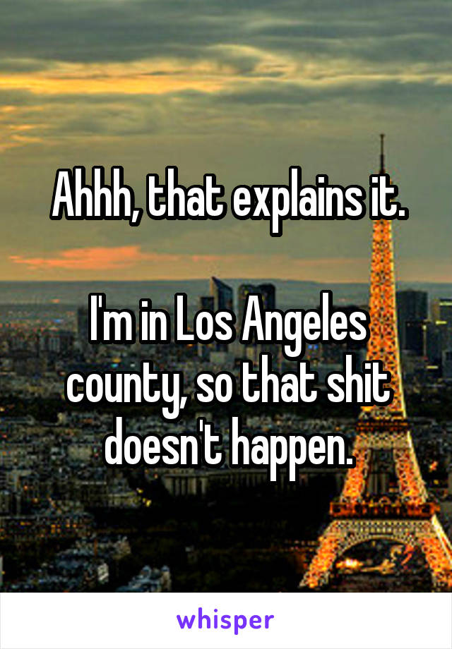 Ahhh, that explains it.

I'm in Los Angeles county, so that shit doesn't happen.