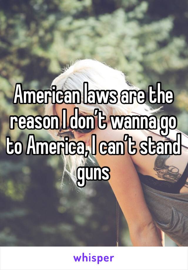 American laws are the reason I don’t wanna go to America, I can’t stand guns 