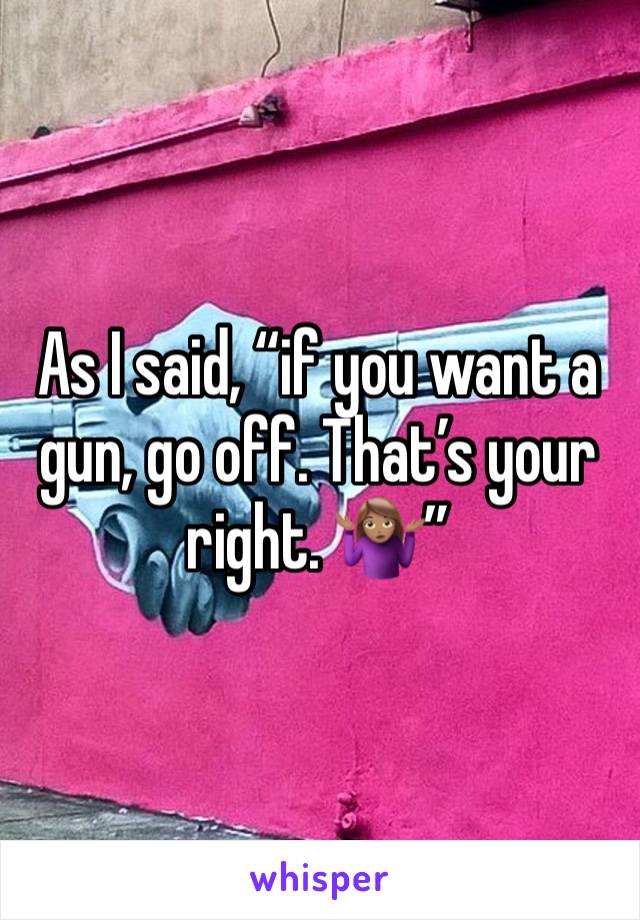 As I said, “if you want a gun, go off. That’s your right. 🤷🏽‍♀️” 