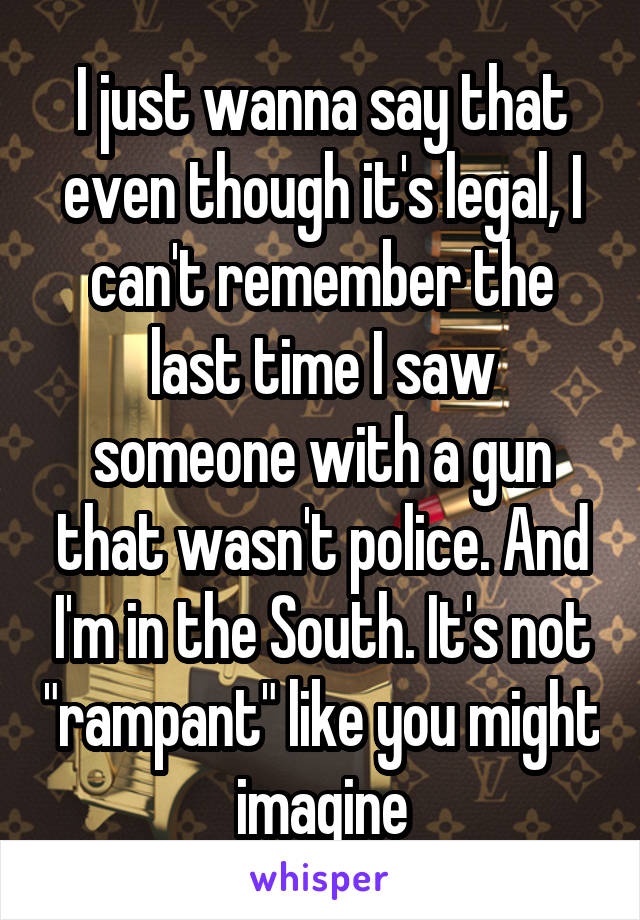 I just wanna say that even though it's legal, I can't remember the last time I saw someone with a gun that wasn't police. And I'm in the South. It's not "rampant" like you might imagine