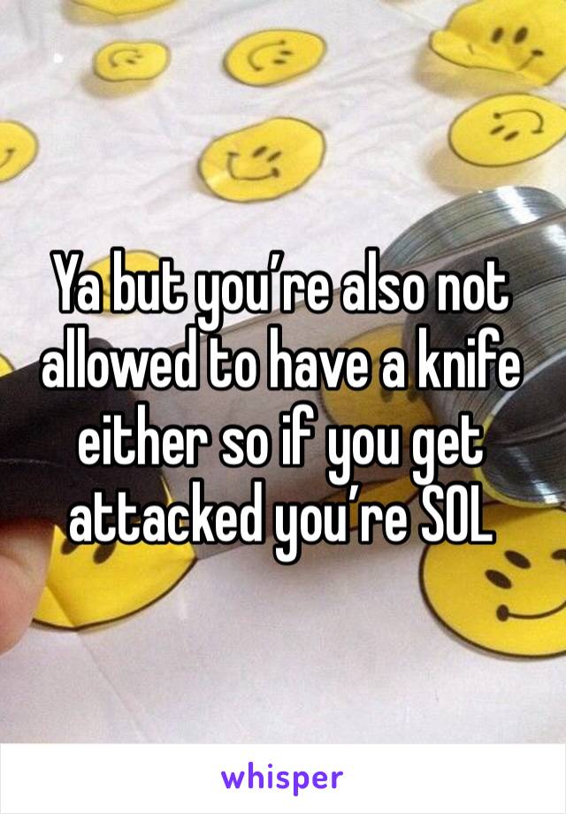 Ya but you’re also not allowed to have a knife either so if you get attacked you’re SOL