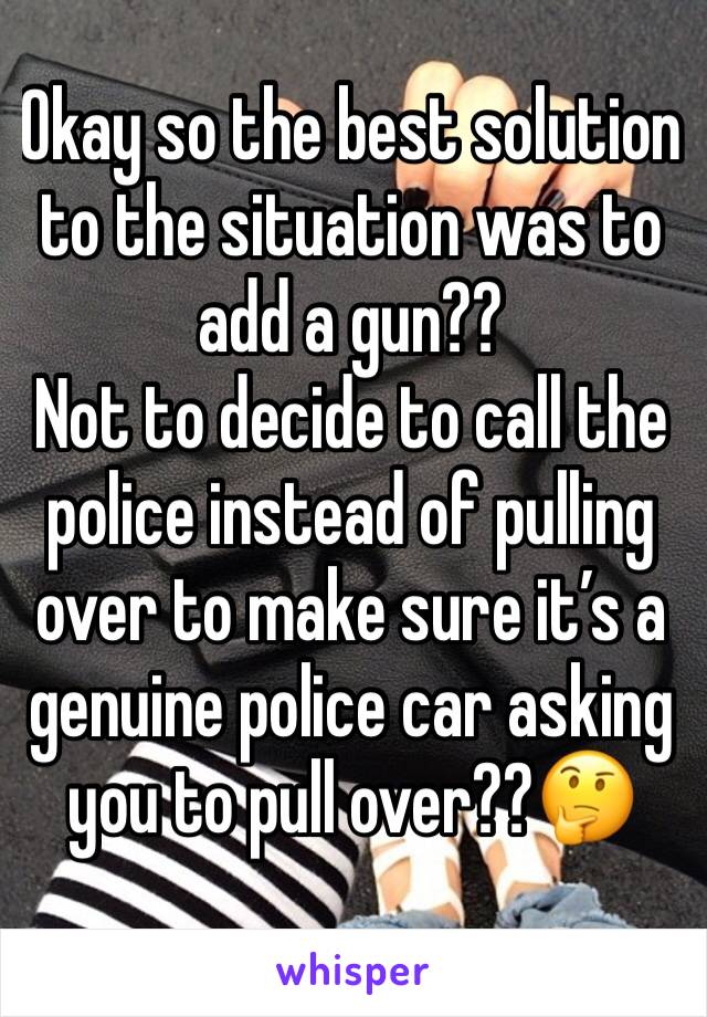 Okay so the best solution to the situation was to add a gun??
Not to decide to call the police instead of pulling over to make sure it’s a genuine police car asking you to pull over??🤔