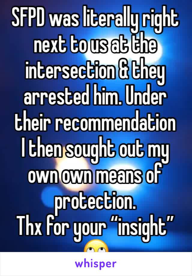 SFPD was literally right next to us at the intersection & they arrested him. Under their recommendation
I then sought out my own own means of protection. 
Thx for your “insight”
🙄