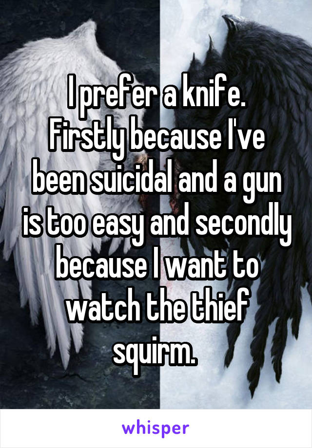 I prefer a knife.
Firstly because I've been suicidal and a gun is too easy and secondly because I want to watch the thief squirm. 