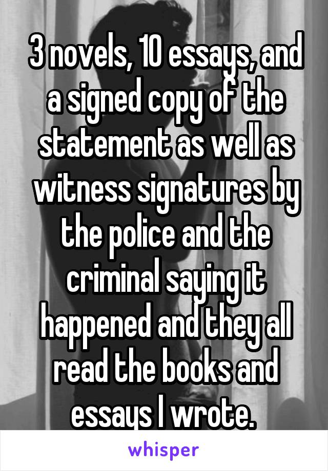 3 novels, 10 essays, and a signed copy of the statement as well as witness signatures by the police and the criminal saying it happened and they all read the books and essays I wrote. 