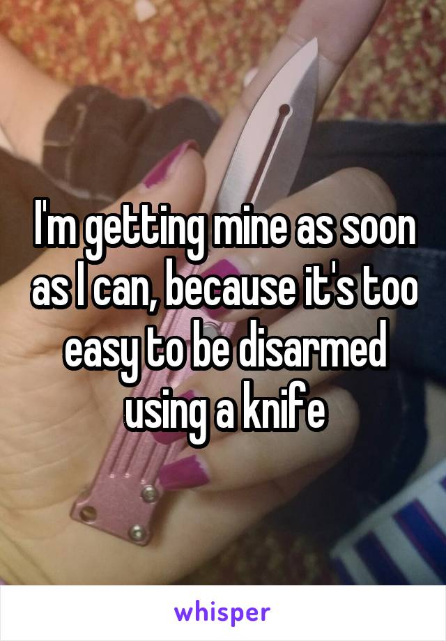 I'm getting mine as soon as I can, because it's too easy to be disarmed using a knife