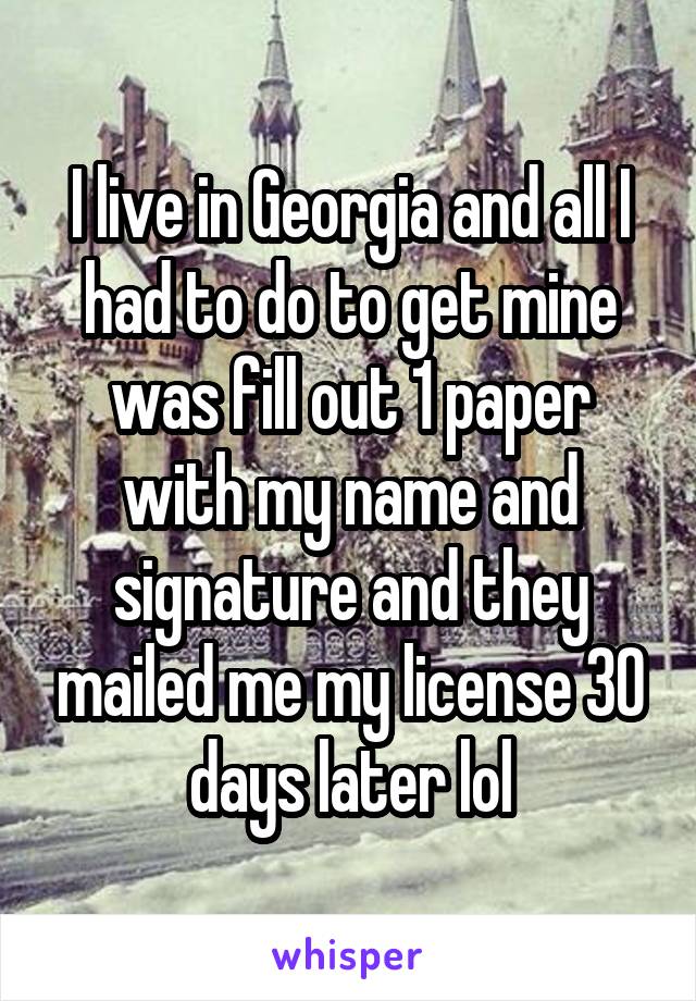 I live in Georgia and all I had to do to get mine was fill out 1 paper with my name and signature and they mailed me my license 30 days later lol