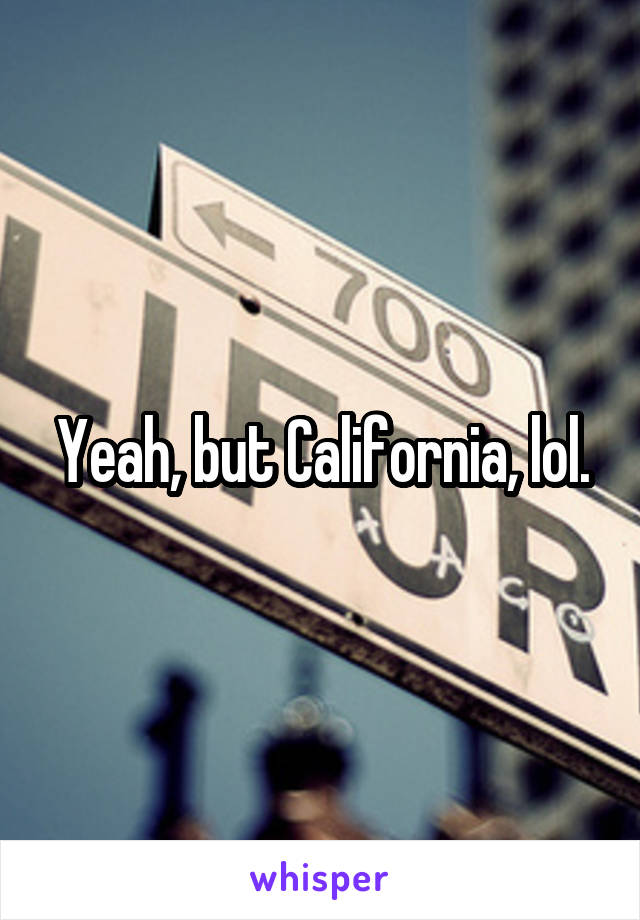 Yeah, but California, lol.