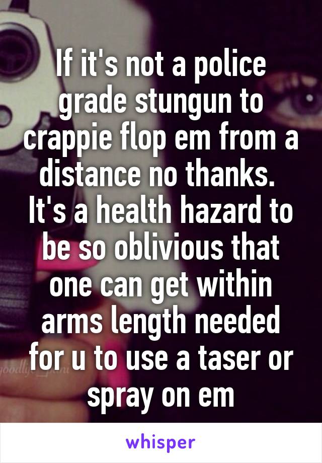 If it's not a police grade stungun to crappie flop em from a distance no thanks.  It's a health hazard to be so oblivious that one can get within arms length needed for u to use a taser or spray on em