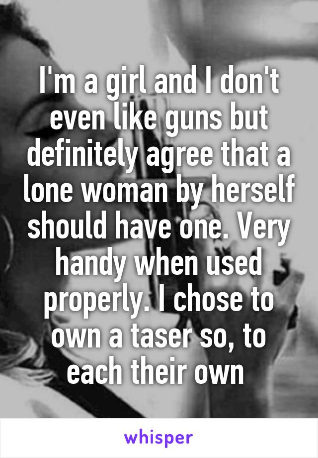 I'm a girl and I don't even like guns but definitely agree that a lone woman by herself should have one. Very handy when used properly. I chose to own a taser so, to each their own 