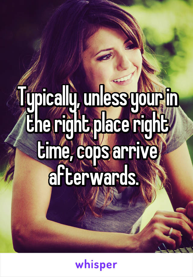 Typically, unless your in the right place right time, cops arrive afterwards.  