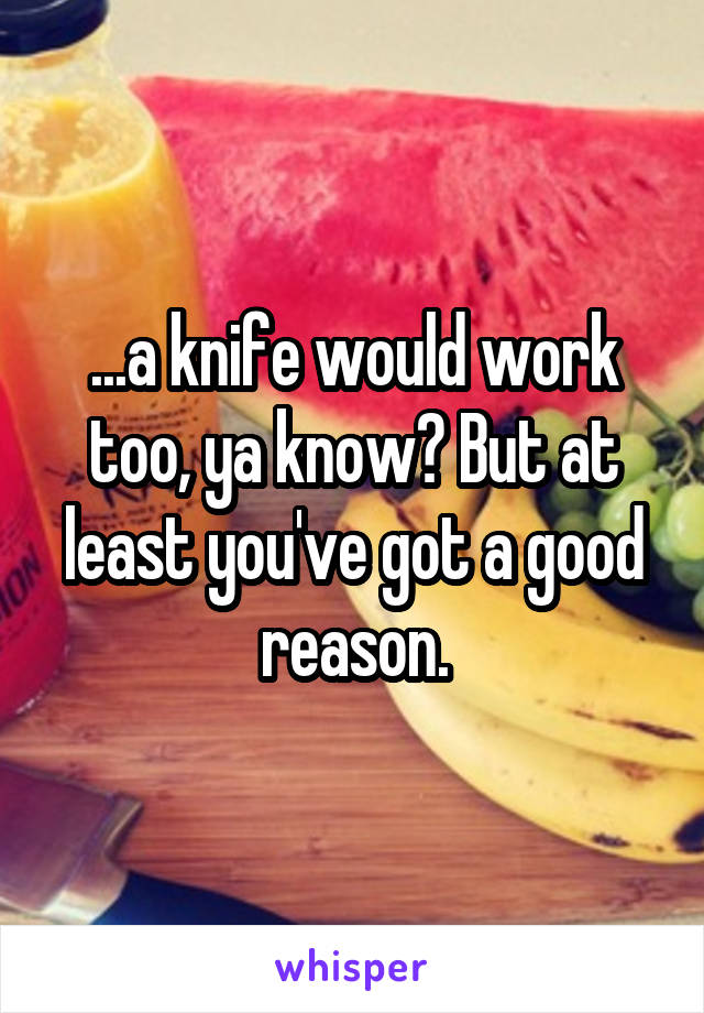 ...a knife would work too, ya know? But at least you've got a good reason.