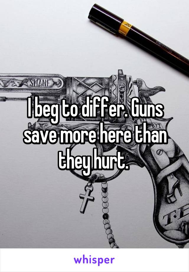 I beg to differ. Guns save more here than they hurt. 