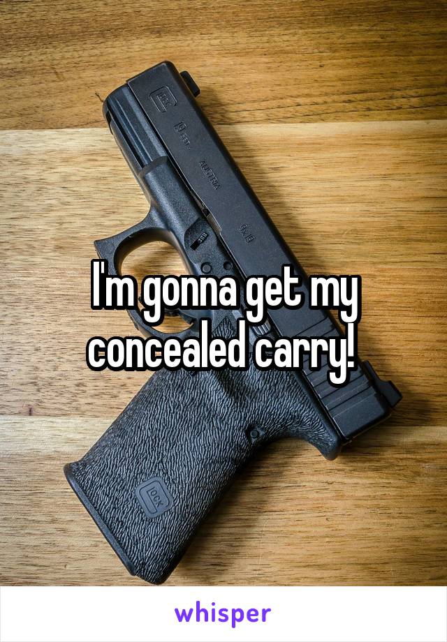 I'm gonna get my concealed carry! 