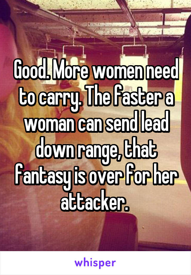 Good. More women need to carry. The faster a woman can send lead down range, that fantasy is over for her attacker. 