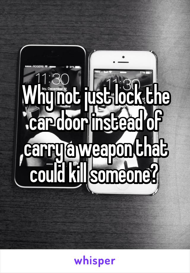 Why not just lock the car door instead of carry a weapon that could kill someone? 