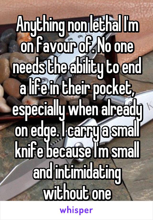 Anything non lethal I'm on favour of. No one needs the ability to end a life in their pocket, especially when already on edge. I carry a small knife because I'm small and intimidating without one