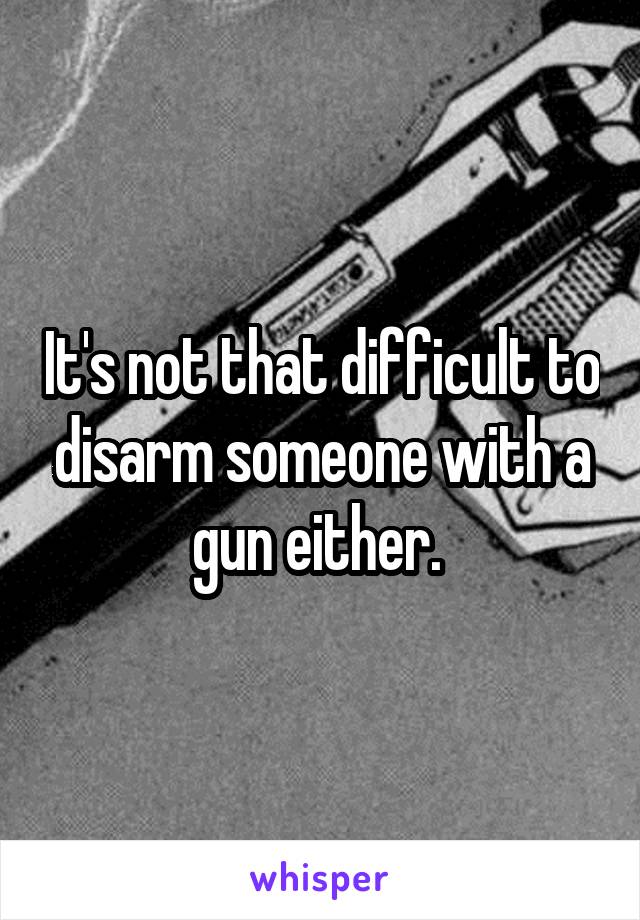 It's not that difficult to disarm someone with a gun either. 