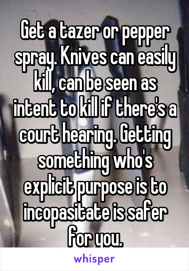 Get a tazer or pepper spray. Knives can easily kill, can be seen as intent to kill if there's a court hearing. Getting something who's explicit purpose is to incopasitate is safer for you.