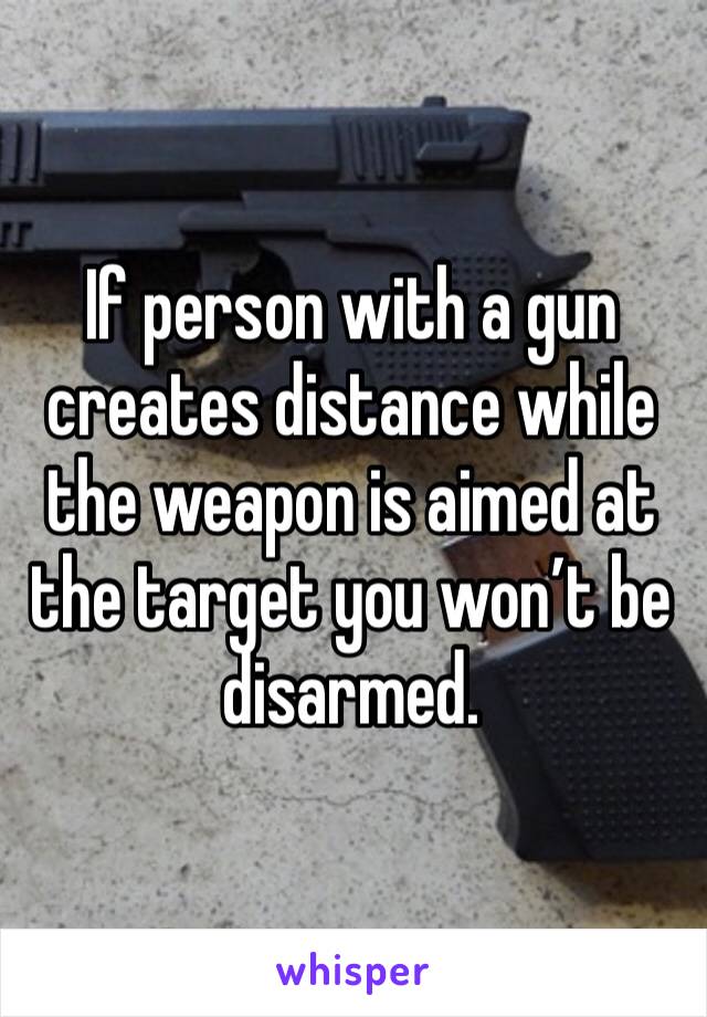 If person with a gun creates distance while the weapon is aimed at the target you won’t be disarmed. 