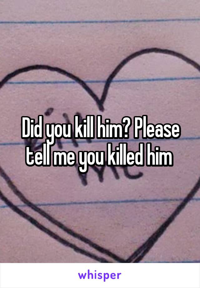 Did you kill him? Please tell me you killed him 