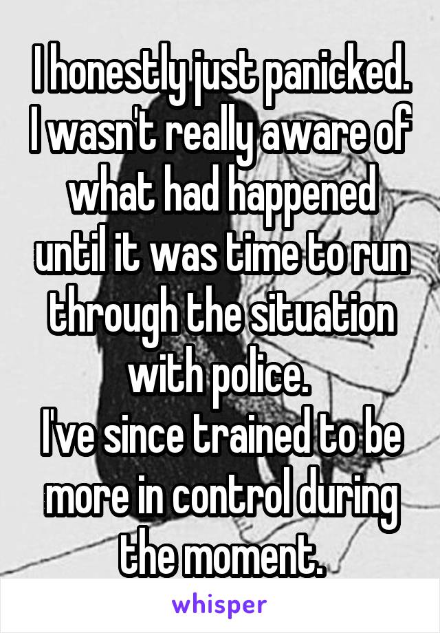 I honestly just panicked. I wasn't really aware of what had happened until it was time to run through the situation with police. 
I've since trained to be more in control during the moment.