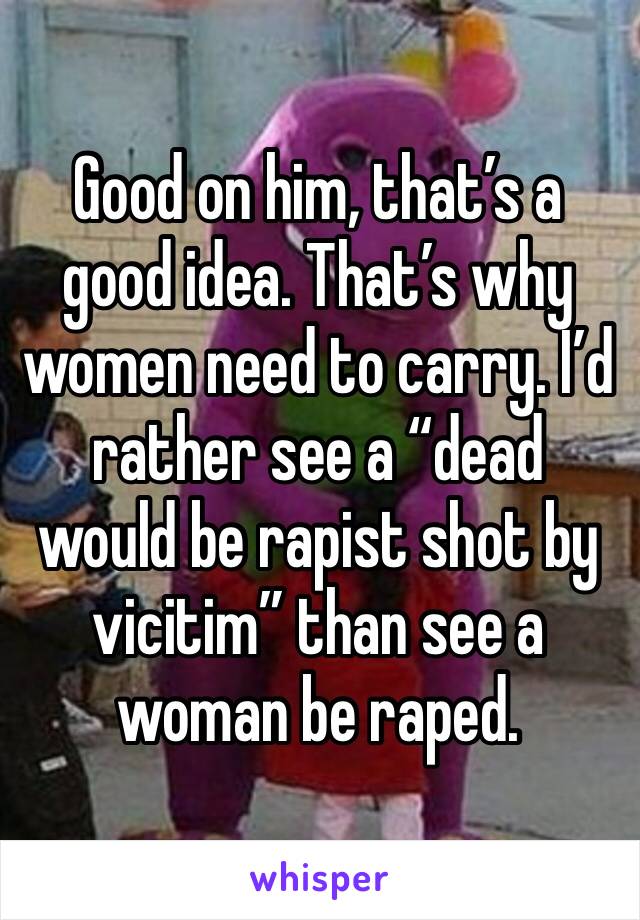 Good on him, that’s a good idea. That’s why women need to carry. I’d rather see a “dead would be rapist shot by vicitim” than see a woman be raped. 