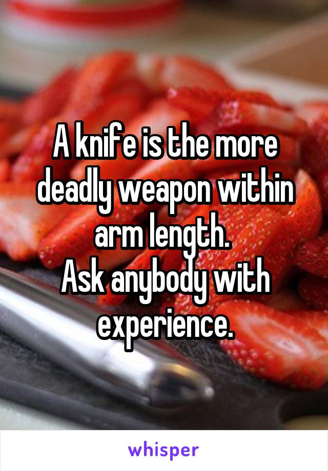 A knife is the more deadly weapon within arm length. 
Ask anybody with experience.