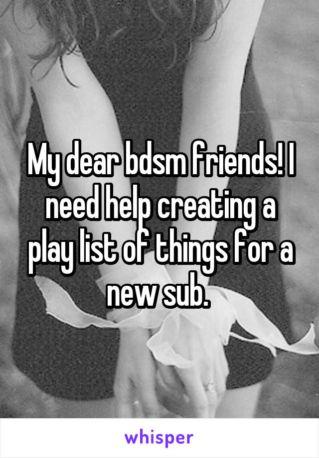 My dear bdsm friends! I need help creating a play list of things for a new sub. 