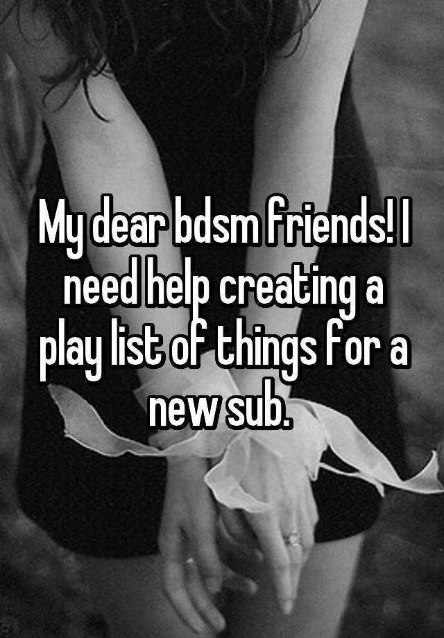 My dear bdsm friends! I need help creating a play list of things for a new sub. 