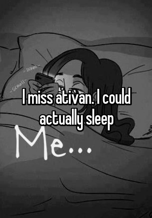 I miss ativan. I could actually sleep