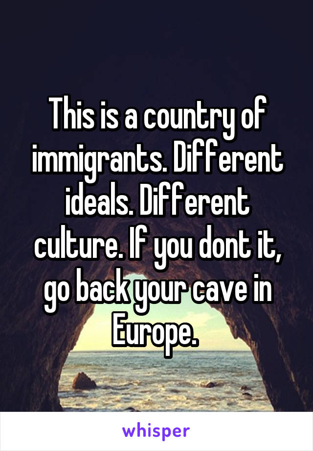 This is a country of immigrants. Different ideals. Different culture. If you dont it, go back your cave in Europe. 