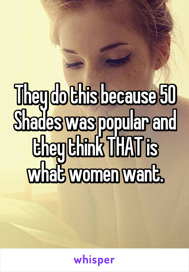 They do this because 50 Shades was popular and they think THAT is what women want.